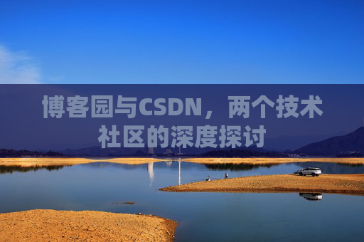 博客园与CSDN,两个技术社区的深度探讨 博客园与CSDN,两个技术社区的深度探讨